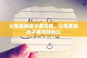 父母离婚孩子要写啥，父母离婚孩子要写啥协议