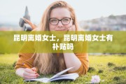 昆明离婚女士，昆明离婚女士有补贴吗