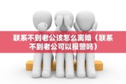 联系不到老公该怎么离婚（联系不到老公可以报警吗）