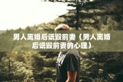男人离婚后诋毁前妻（男人离婚后诋毁前妻的心理）
