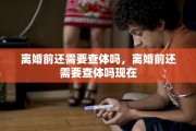 离婚前还需要查体吗，离婚前还需要查体吗现在