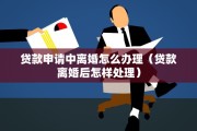 贷款申请中离婚怎么办理（贷款离婚后怎样处理）