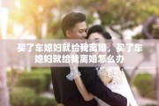 买了车媳妇就给我离婚，买了车媳妇就给我离婚怎么办