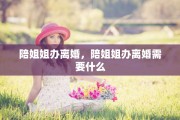 陪姐姐办离婚，陪姐姐办离婚需要什么