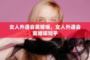 女人外遇会离婚嘛，女人外遇会离婚嘛知乎