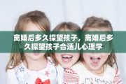 离婚后多久探望孩子，离婚后多久探望孩子合适儿心理学