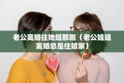 老公离婚往她姐那跑（老公姐姐离婚总是住娘家）