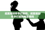闹离婚时怀孕打胎吗，闹离婚时怀孕打胎吗有影响吗