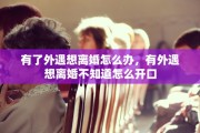 有了外遇想离婚怎么办，有外遇想离婚不知道怎么开口