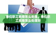 单位职工离婚怎么处理，单位职工离婚怎么处理好