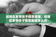 结婚在家带孩子烦想离婚，结婚在家带孩子烦想离婚怎么办