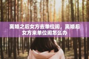 离婚之后女方去单位闹，离婚后女方来单位闹怎么办
