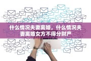 什么情况夫妻离婚，什么情况夫妻离婚女方不得分财产
