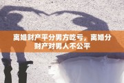离婚财产平分男方吃亏，离婚分财产对男人不公平