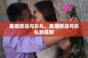 离婚陪送与彩礼,离婚陪送与彩礼的区别 离婚陪送与彩礼,离婚陪送与彩礼的区别