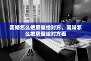 离婚怎么把房屋给对方，离婚怎么把房屋给对方看