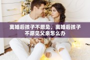 离婚后孩子不愿见，离婚后孩子不愿见父亲怎么办