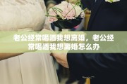 老公经常喝酒我想离婚，老公经常喝酒我想离婚怎么办