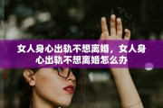 女人身心出轨不想离婚,女人身心出轨不想离婚怎么办