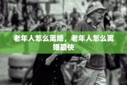 老年人怎么离婚，老年人怎么离婚最快