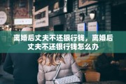离婚后丈夫不还银行钱，离婚后丈夫不还银行钱怎么办