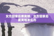 女方回家后要离婚，女方回家后要离婚怎么办