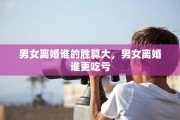 男女离婚谁的胜算大，男女离婚谁更吃亏
