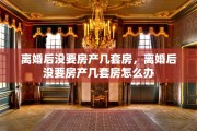 离婚后没要房产几套房，离婚后没要房产几套房怎么办
