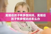 离婚后孩子有多恨妈妈，离婚后孩子有多恨妈妈怎么办