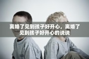 离婚了见到孩子好开心，离婚了见到孩子好开心的说说