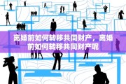 离婚前如何转移共同财产，离婚前如何转移共同财产呢