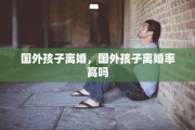 国外孩子离婚，国外孩子离婚率高吗