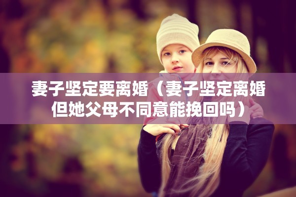 妻子坚定要离婚(妻子坚定离婚但她父母不同意能挽回吗) 妻子坚定要离婚(妻子坚定离婚但她父母不同意能挽回吗)