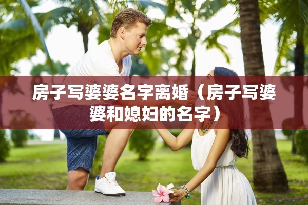 房子写婆婆名字离婚(房子写婆婆和媳妇的名字) 房子写婆婆名字离婚(房子写婆婆和媳妇的名字)