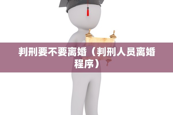 判刑要不要离婚(判刑人员离婚程序) 判刑要不要离婚(判刑人员离婚程序)