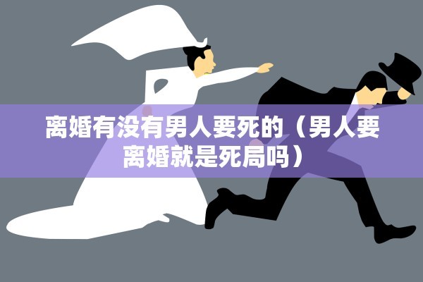 离婚有没有男人要死的(男人要离婚就是死局吗) 离婚有没有男人要死的(男人要离婚就是死局吗)