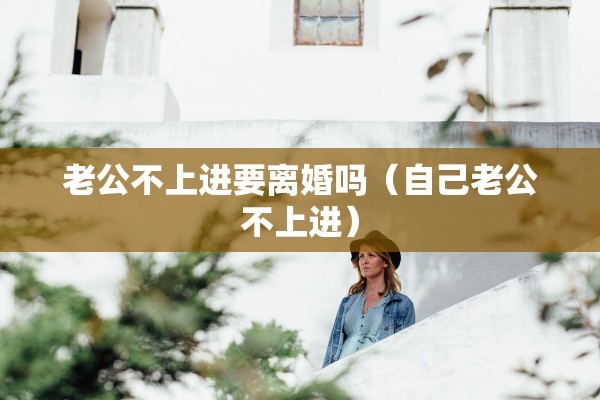 老公不上进要离婚吗（自己老公不上进）