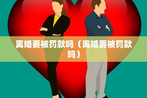 离婚要被罚款吗(离婚要被罚款吗) 离婚要被罚款吗(离婚要被罚款吗)