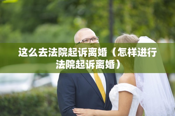 这么去法院起诉离婚(怎样进行法院起诉离婚) 这么去法院起诉离婚(怎样进行法院起诉离婚)