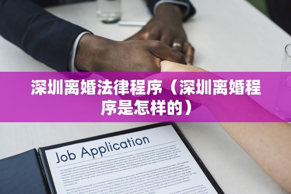 深圳离婚法律程序(深圳离婚程序是怎样的) 深圳离婚法律程序(深圳离婚程序是怎样的)