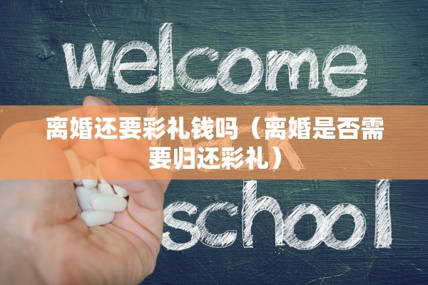 离婚还要彩礼钱吗（离婚是否需要归还彩礼）