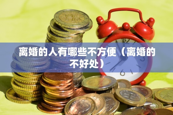 离婚的人有哪些不方便（离婚的不好处）