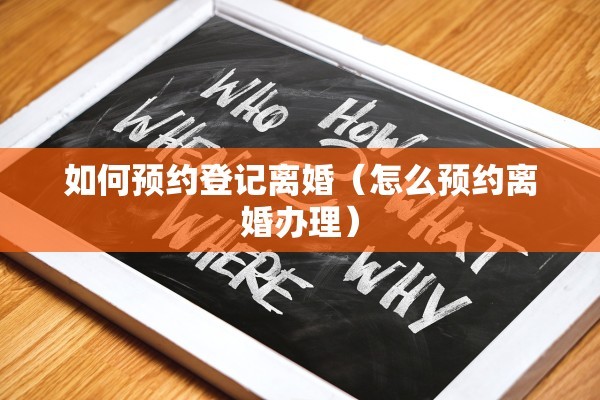 如何预约登记离婚（怎么预约离婚办理）