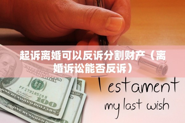 起诉离婚可以反诉分割财产（离婚诉讼能否反诉）