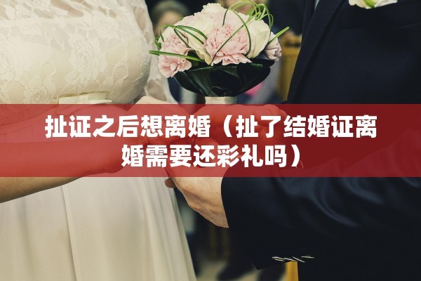 扯证之后想离婚(扯了结婚证离婚需要还彩礼吗) 扯证之后想离婚(扯了结婚证离婚需要还彩礼吗)