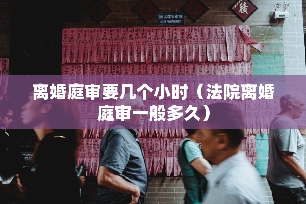 离婚庭审要几个小时（法院离婚庭审一般多久）