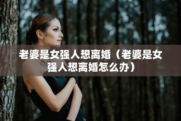 老婆是女强人想离婚(老婆是女强人想离婚怎么办) 老婆是女强人想离婚(老婆是女强人想离婚怎么办)