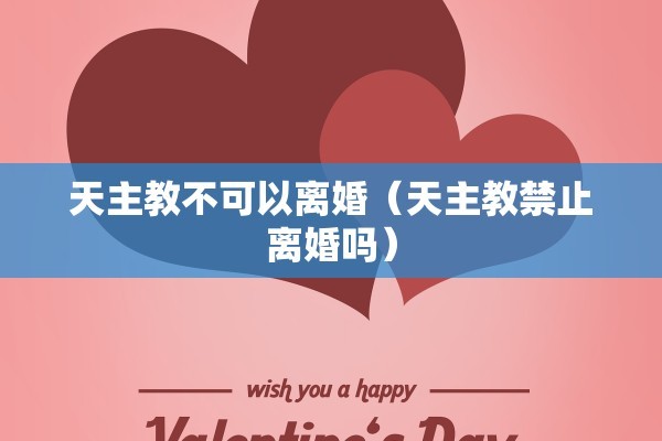 天主教不可以离婚(天主教禁止离婚吗) 天主教不可以离婚(天主教禁止离婚吗)