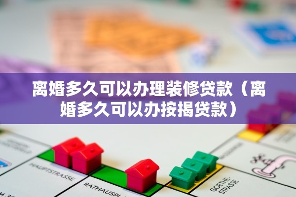 离婚多久可以办理装修贷款（离婚多久可以办按揭贷款）