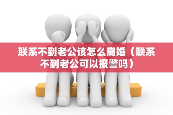 联系不到老公该怎么离婚（联系不到老公可以报警吗）